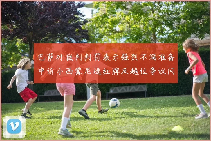 巴萨对裁判判罚表示强烈不满准备申诉小西蒙尼逃红牌及越位争议问题