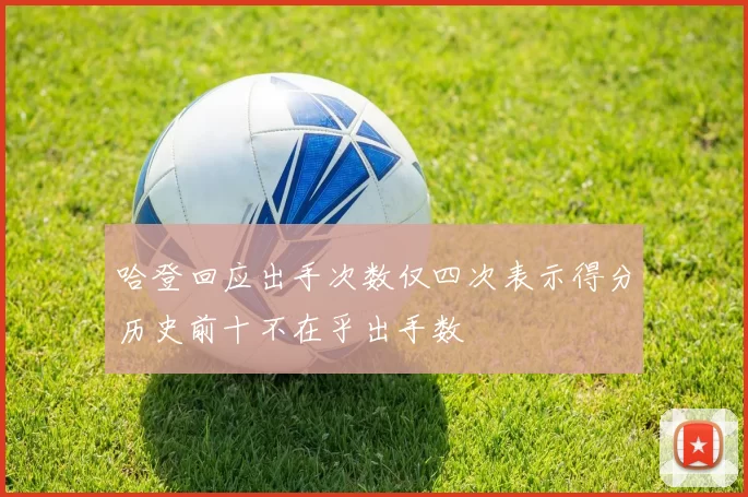 哈登回应出手次数仅四次表示得分历史前十不在乎出手数