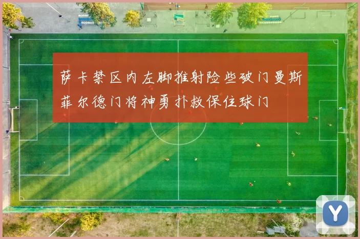萨卡禁区内左脚推射险些破门曼斯菲尔德门将神勇扑救保住球门