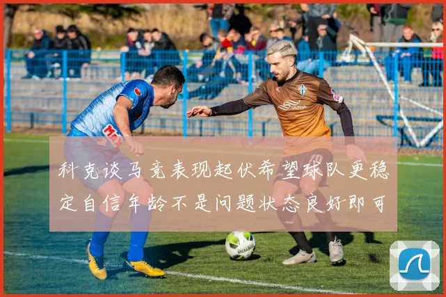 科克谈马竞表现起伏希望球队更稳定自信年龄不是问题状态良好即可出战