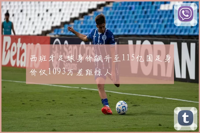 西班牙足球身价飙升至115亿国足身价仅1093万差距惊人
