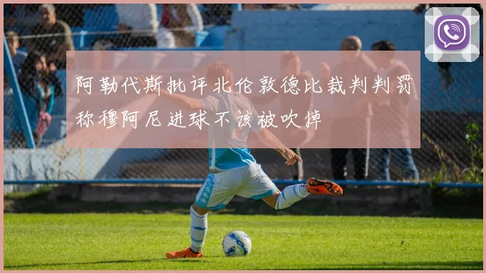阿勒代斯批评北伦敦德比裁判判罚称穆阿尼进球不该被吹掉