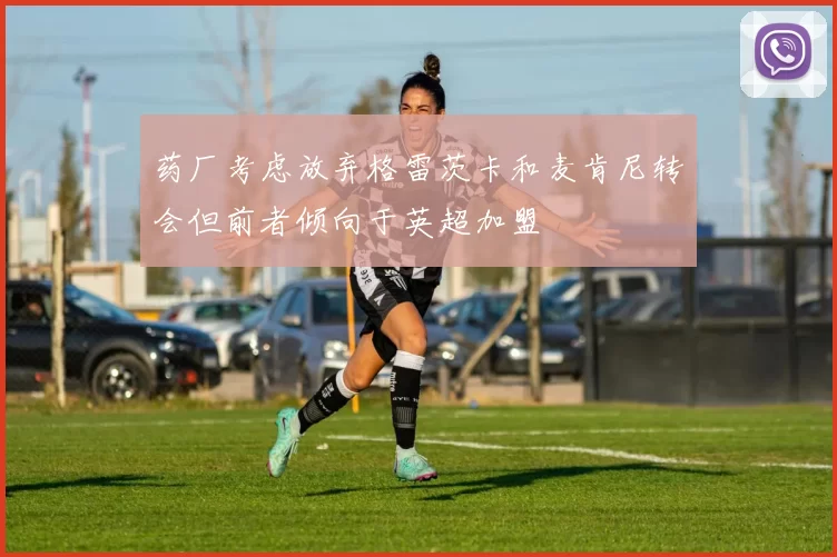 药厂考虑放弃格雷茨卡和麦肯尼转会但前者倾向于英超加盟