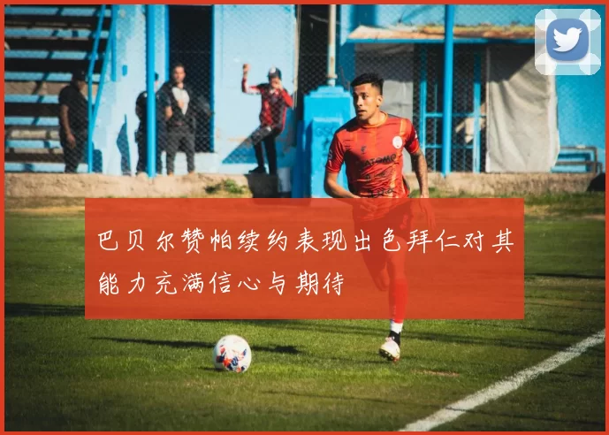 巴贝尔赞帕续约表现出色拜仁对其能力充满信心与期待
