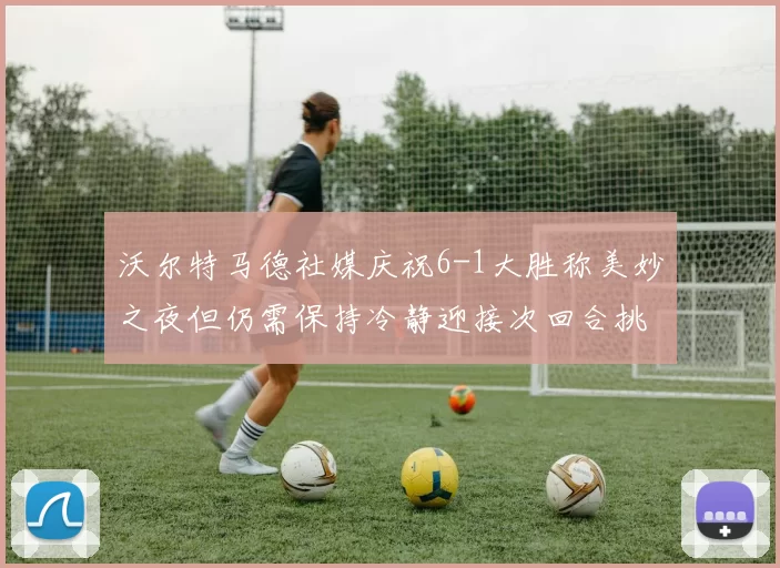 沃尔特马德社媒庆祝6-1大胜称美妙之夜但仍需保持冷静迎接次回合挑战