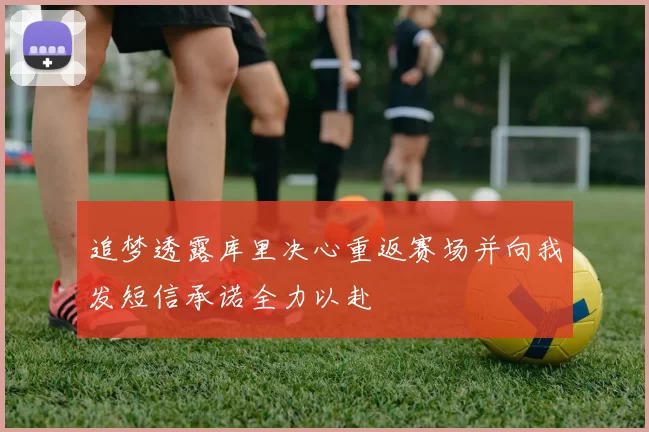 追梦透露库里决心重返赛场并向我发短信承诺全力以赴