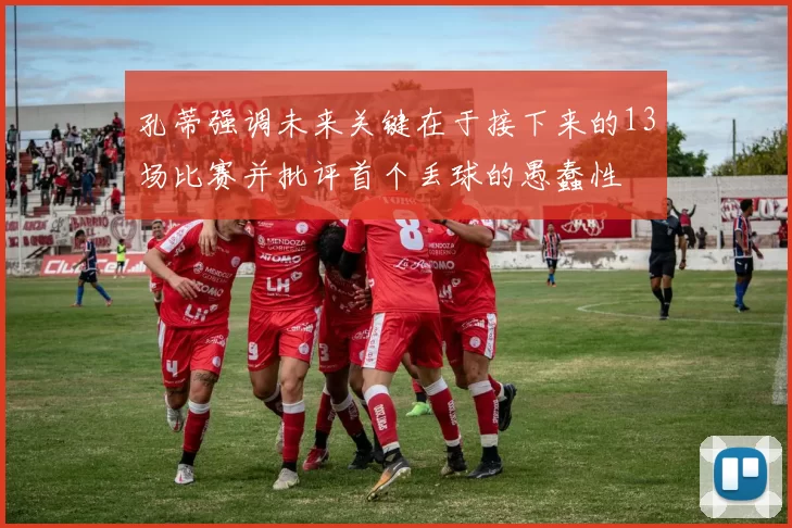 孔蒂强调未来关键在于接下来的13场比赛并批评首个丢球的愚蠢性