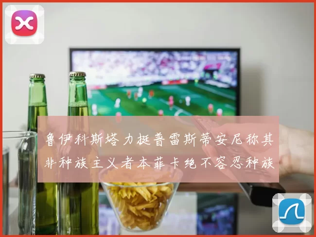 鲁伊科斯塔力挺普雷斯蒂安尼称其非种族主义者本菲卡绝不容忍种族歧视