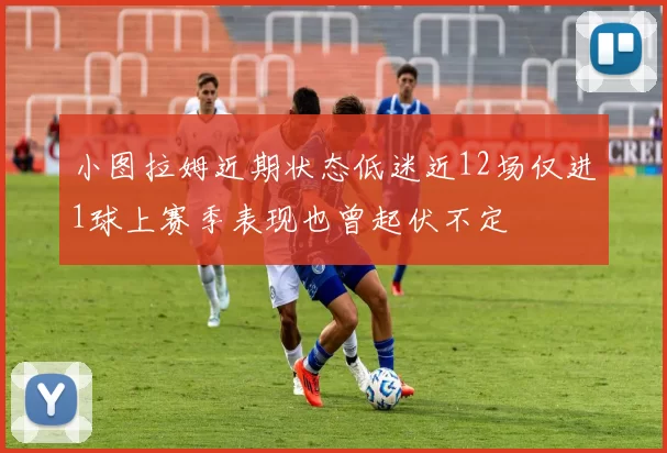 小图拉姆近期状态低迷近12场仅进1球上赛季表现也曾起伏不定