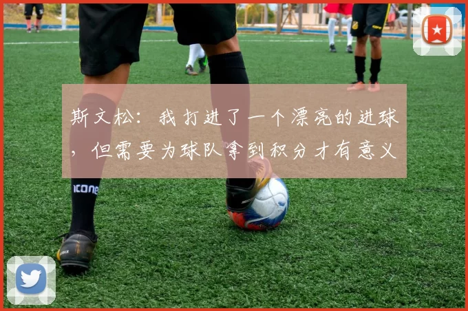 斯文松：我打进了一个漂亮的进球，但需要为球队拿到积分才有意义