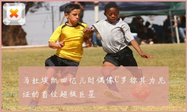 马杜埃凯回忆儿时偶像C罗称其为见证的首位超级巨星