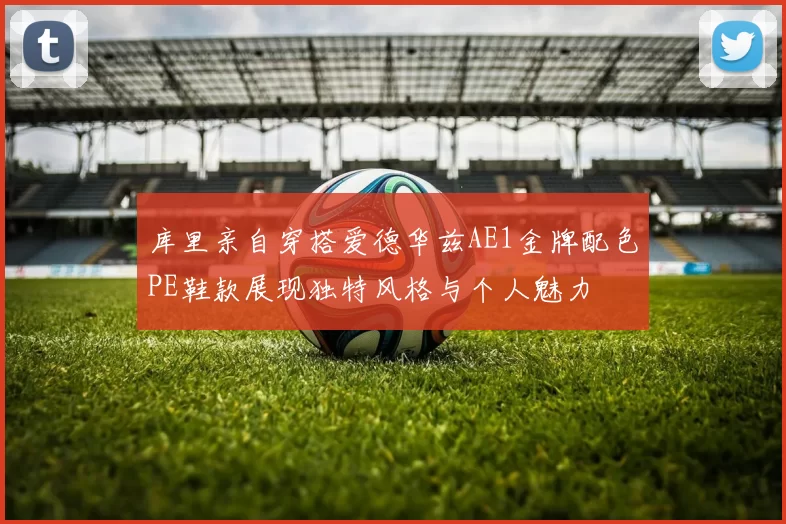 库里亲自穿搭爱德华兹AE1金牌配色PE鞋款展现独特风格与个人魅力