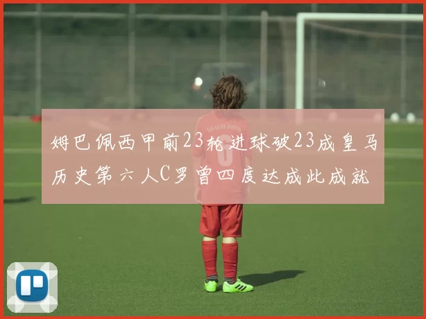 姆巴佩西甲前23轮进球破23成皇马历史第六人C罗曾四度达成此成就