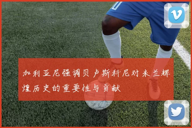加利亚尼强调贝卢斯科尼对米兰辉煌历史的重要性与贡献
